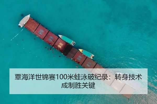 覃海洋世锦赛100米蛙泳破纪录：转身技术成制胜关键