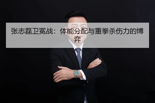 张志磊卫冕战：体能分配与重拳杀伤力的博弈