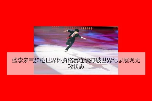盛李豪气步枪世界杯资格赛连续打破世界纪录展现无敌状态