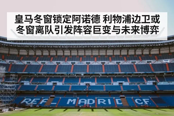 皇马冬窗锁定阿诺德 利物浦边卫或冬窗离队引发阵容巨变与未来博弈